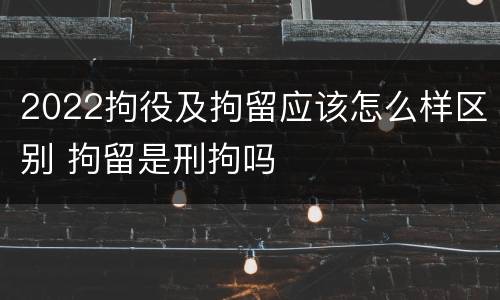 2022拘役及拘留应该怎么样区别 拘留是刑拘吗