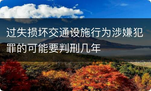 过失损坏交通设施行为涉嫌犯罪的可能要判刑几年