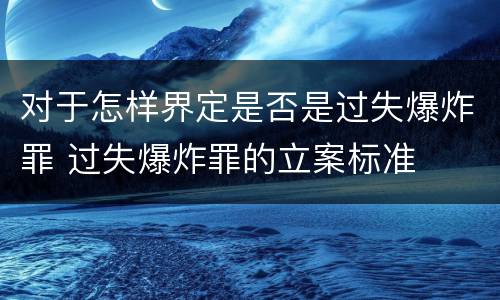 对于怎样界定是否是过失爆炸罪 过失爆炸罪的立案标准