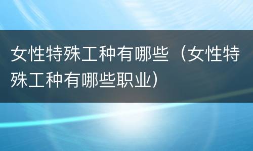 女性特殊工种有哪些（女性特殊工种有哪些职业）