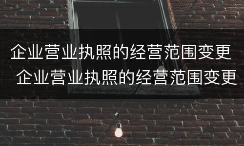 企业营业执照的经营范围变更 企业营业执照的经营范围变更网上申请
