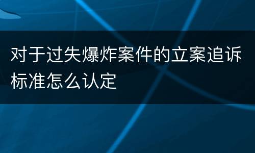 对于过失爆炸案件的立案追诉标准怎么认定