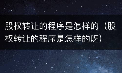 股权转让的程序是怎样的（股权转让的程序是怎样的呀）