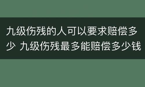 九级伤残的人可以要求赔偿多少 九级伤残最多能赔偿多少钱
