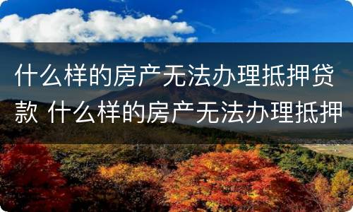 什么样的房产无法办理抵押贷款 什么样的房产无法办理抵押贷款了