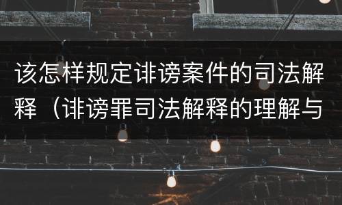该怎样规定诽谤案件的司法解释（诽谤罪司法解释的理解与适用）