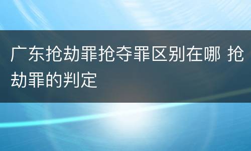 广东抢劫罪抢夺罪区别在哪 抢劫罪的判定
