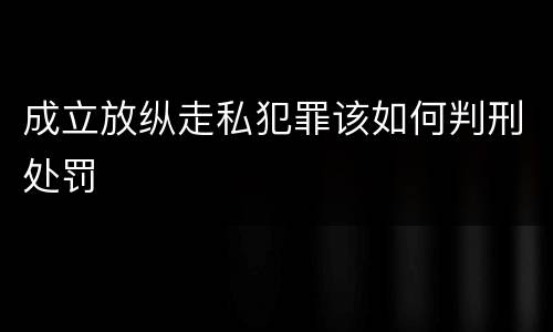 成立放纵走私犯罪该如何判刑处罚