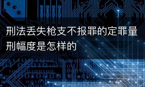 刑法丢失枪支不报罪的定罪量刑幅度是怎样的