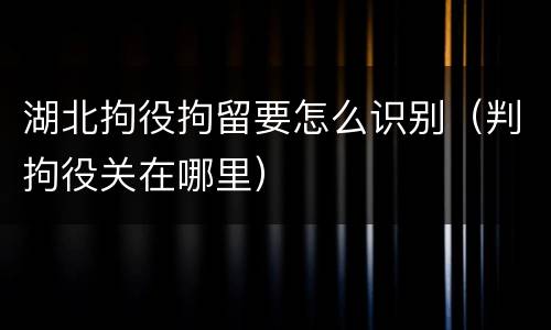 湖北拘役拘留要怎么识别（判拘役关在哪里）