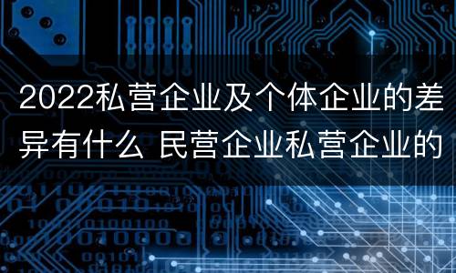 2022私营企业及个体企业的差异有什么 民营企业私营企业的区别