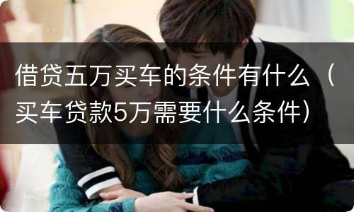 借贷五万买车的条件有什么（买车贷款5万需要什么条件）