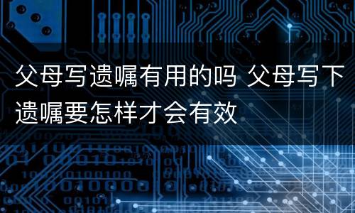 父母写遗嘱有用的吗 父母写下遗嘱要怎样才会有效