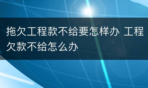 拖欠工程款不给要怎样办 工程欠款不给怎么办
