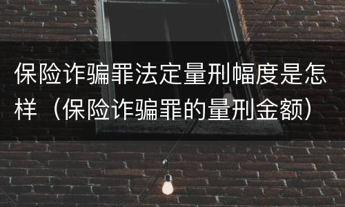 保险诈骗罪法定量刑幅度是怎样（保险诈骗罪的量刑金额）