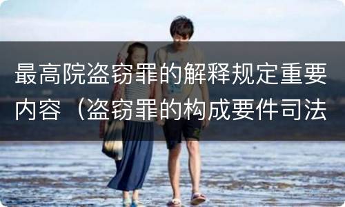 最高院盗窃罪的解释规定重要内容（盗窃罪的构成要件司法解释）