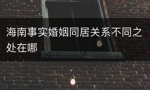海南事实婚姻同居关系不同之处在哪