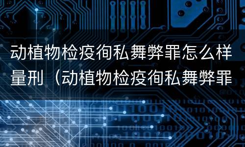 动植物检疫徇私舞弊罪怎么样量刑（动植物检疫徇私舞弊罪司法解释）