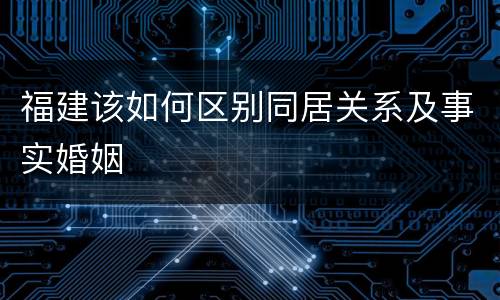 福建该如何区别同居关系及事实婚姻