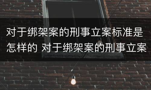 对于绑架案的刑事立案标准是怎样的 对于绑架案的刑事立案标准是怎样的呢