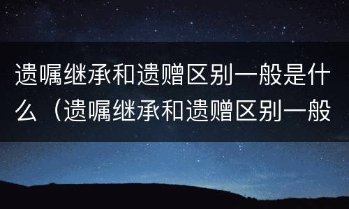 遗嘱继承和遗赠区别一般是什么（遗嘱继承和遗赠区别一般是什么关系）