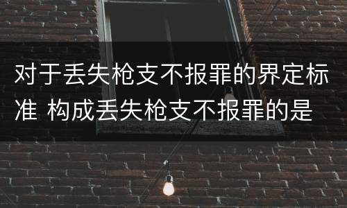 对于丢失枪支不报罪的界定标准 构成丢失枪支不报罪的是
