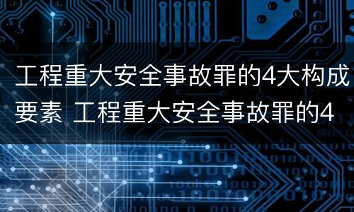 工程重大安全事故罪的4大构成要素 工程重大安全事故罪的4大构成要素是