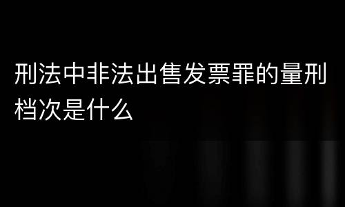刑法中非法出售发票罪的量刑档次是什么