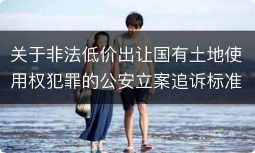 关于非法低价出让国有土地使用权犯罪的公安立案追诉标准有什么规定