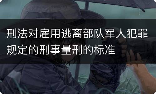 刑法对雇用逃离部队军人犯罪规定的刑事量刑的标准