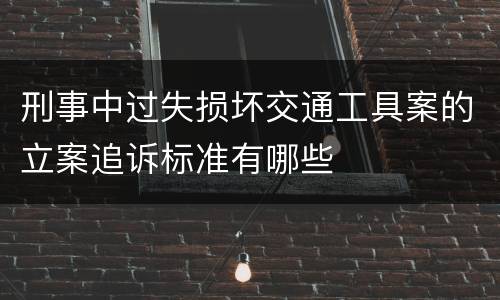 刑事中过失损坏交通工具案的立案追诉标准有哪些