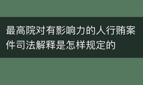 最高院对有影响力的人行贿案件司法解释是怎样规定的