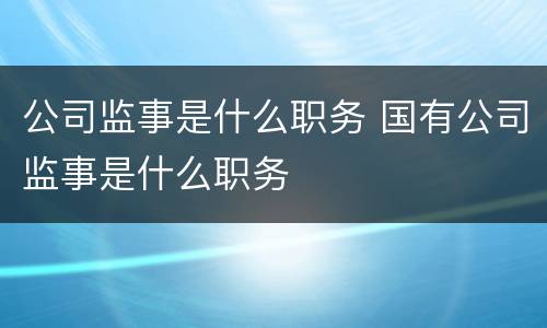 公司监事是什么职务 国有公司监事是什么职务