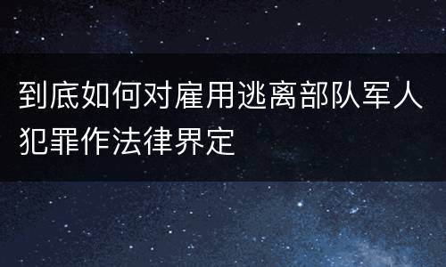 到底如何对雇用逃离部队军人犯罪作法律界定