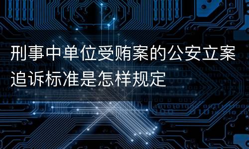 刑事中单位受贿案的公安立案追诉标准是怎样规定
