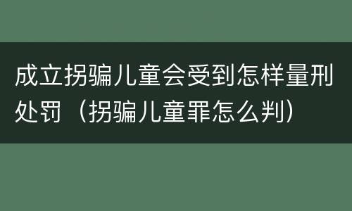 成立拐骗儿童会受到怎样量刑处罚（拐骗儿童罪怎么判）