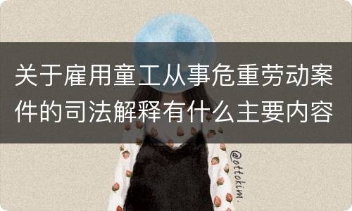 关于雇用童工从事危重劳动案件的司法解释有什么主要内容