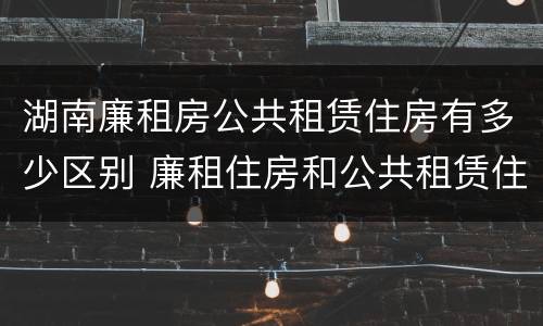 湖南廉租房公共租赁住房有多少区别 廉租住房和公共租赁住房的区别