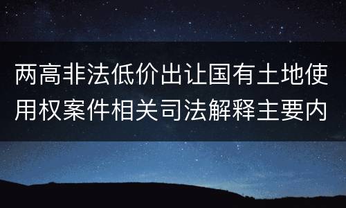 两高非法低价出让国有土地使用权案件相关司法解释主要内容有哪些