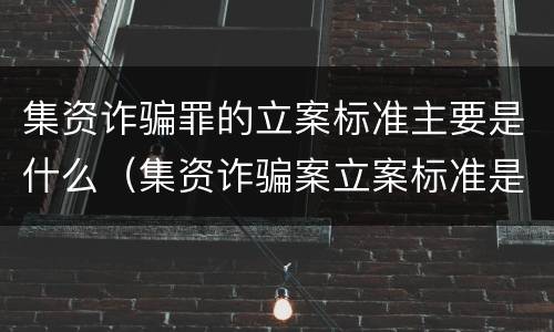 集资诈骗罪的立案标准主要是什么（集资诈骗案立案标准是什么）