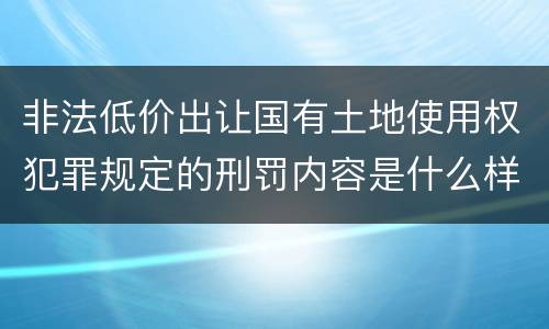 非法低价出让国有土地使用权犯罪规定的刑罚内容是什么样的