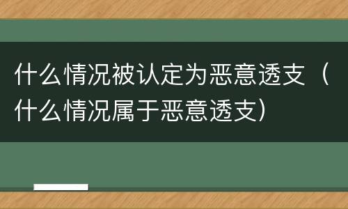 什么情况被认定为恶意透支（什么情况属于恶意透支）