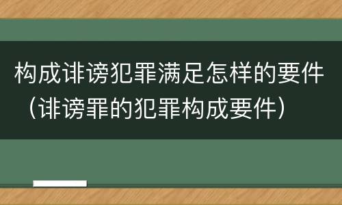 构成诽谤犯罪满足怎样的要件（诽谤罪的犯罪构成要件）