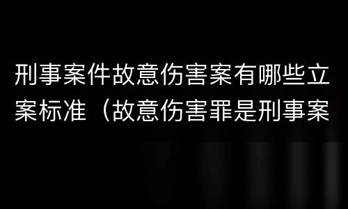 刑事案件故意伤害案有哪些立案标准（故意伤害罪是刑事案件还是民事案件）