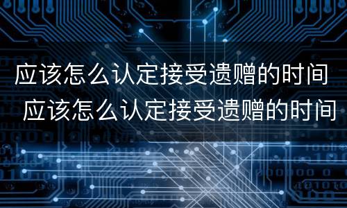 应该怎么认定接受遗赠的时间 应该怎么认定接受遗赠的时间范围