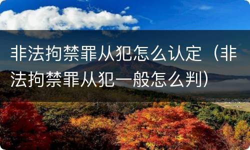 非法拘禁罪从犯怎么认定（非法拘禁罪从犯一般怎么判）