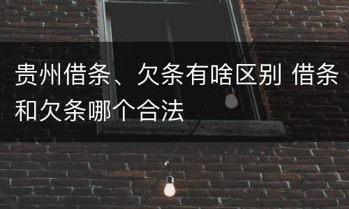 贵州借条、欠条有啥区别 借条和欠条哪个合法