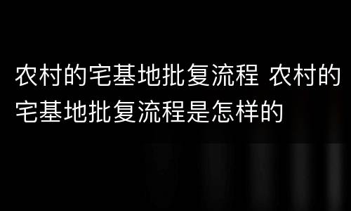 农村的宅基地批复流程 农村的宅基地批复流程是怎样的