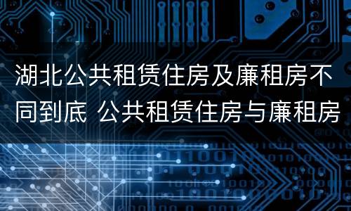 湖北公共租赁住房及廉租房不同到底 公共租赁住房与廉租房的区别