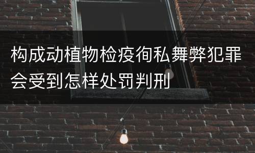 构成动植物检疫徇私舞弊犯罪会受到怎样处罚判刑